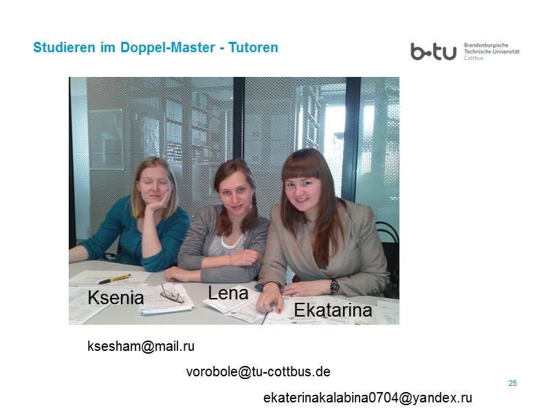 25 25 Studieren im Doppel-Master - Tutoren  Ksenia Lena Ekatarina ekaterinakalabina0704@yandex.ru ksesham@mail.ru vorobole@tu-cottbus.de